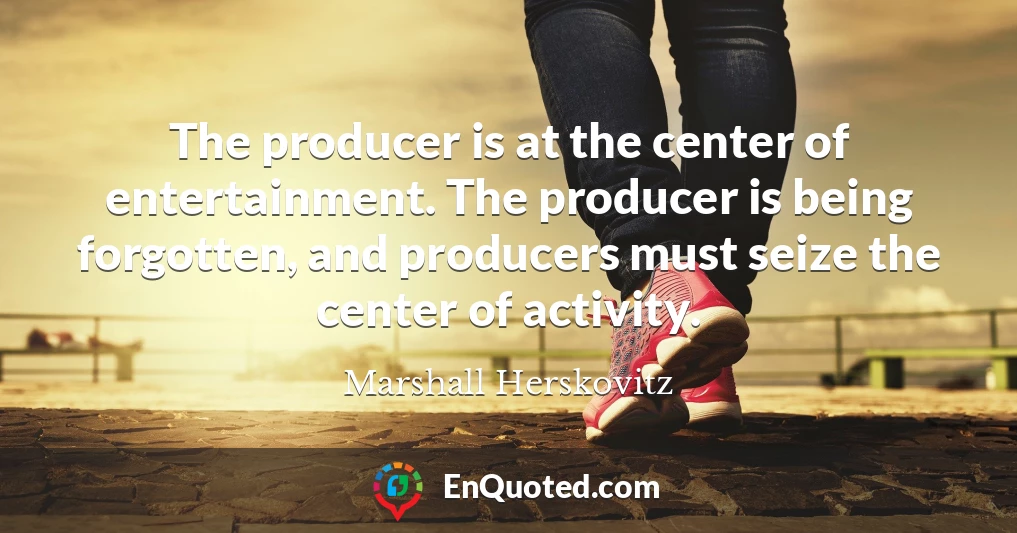 The producer is at the center of entertainment. The producer is being forgotten, and producers must seize the center of activity.