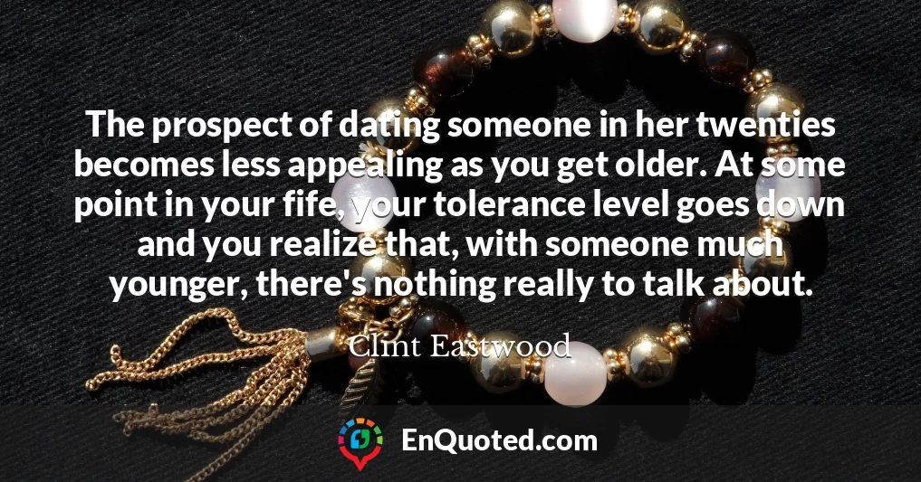 The prospect of dating someone in her twenties becomes less appealing as you get older. At some point in your fife, your tolerance level goes down and you realize that, with someone much younger, there's nothing really to talk about.