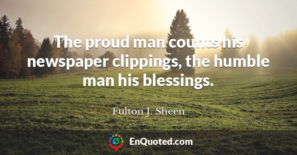 The proud man counts his newspaper clippings, the humble man his blessings.