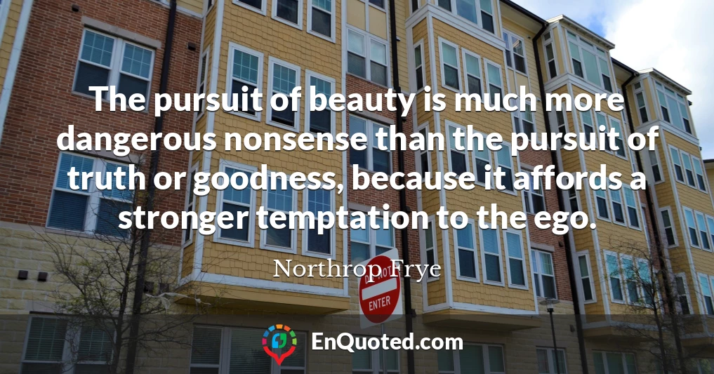 The pursuit of beauty is much more dangerous nonsense than the pursuit of truth or goodness, because it affords a stronger temptation to the ego.