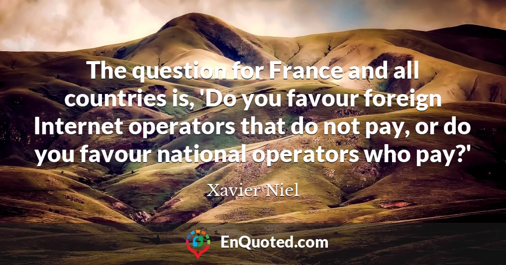 The question for France and all countries is, 'Do you favour foreign Internet operators that do not pay, or do you favour national operators who pay?'