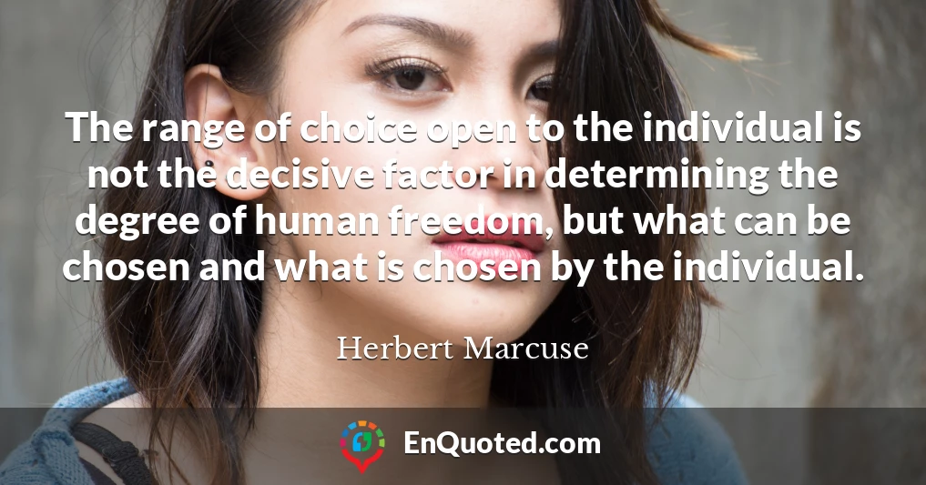 The range of choice open to the individual is not the decisive factor in determining the degree of human freedom, but what can be chosen and what is chosen by the individual.