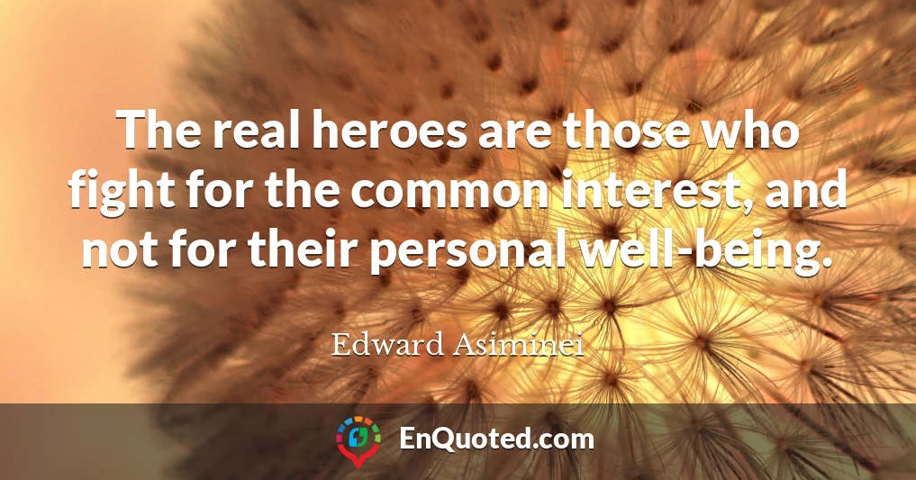 The real heroes are those who fight for the common interest, and not for their personal well-being.