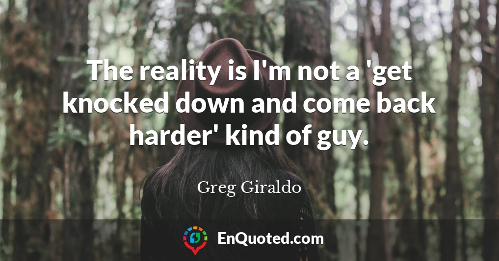 The reality is I'm not a 'get knocked down and come back harder' kind of guy.