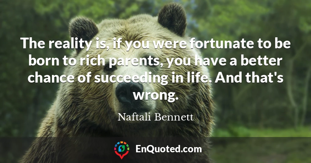 The reality is, if you were fortunate to be born to rich parents, you have a better chance of succeeding in life. And that's wrong.