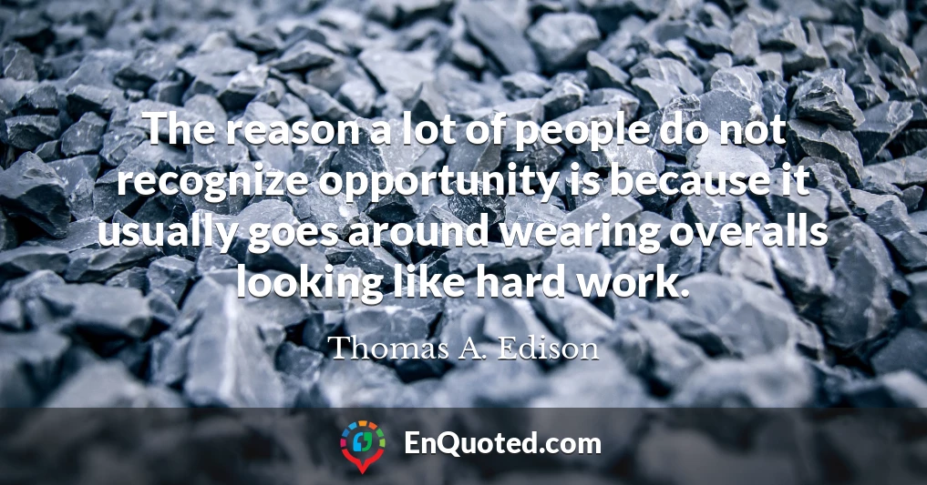 The reason a lot of people do not recognize opportunity is because it usually goes around wearing overalls looking like hard work.