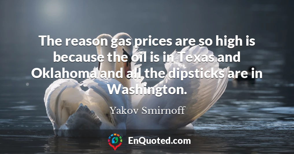 The reason gas prices are so high is because the oil is in Texas and Oklahoma and all the dipsticks are in Washington.
