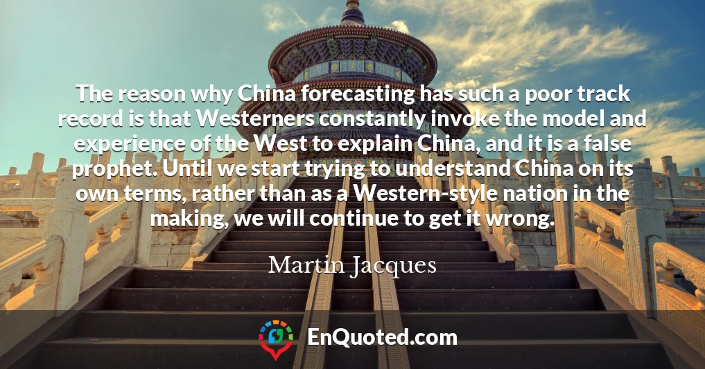 The reason why China forecasting has such a poor track record is that Westerners constantly invoke the model and experience of the West to explain China, and it is a false prophet. Until we start trying to understand China on its own terms, rather than as a Western-style nation in the making, we will continue to get it wrong.
