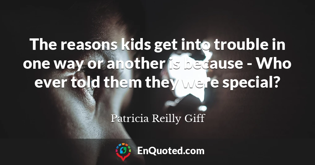 The reasons kids get into trouble in one way or another is because - Who ever told them they were special?