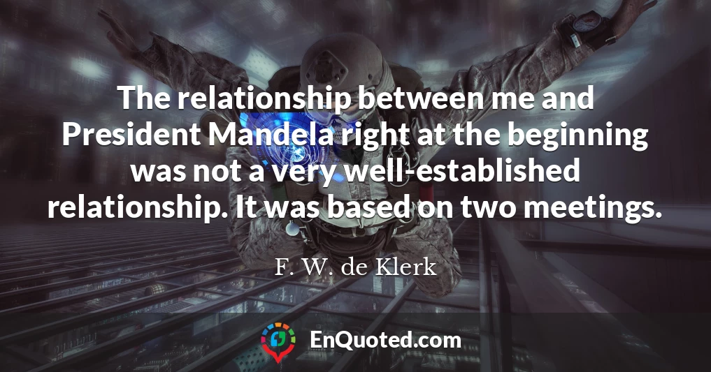 The relationship between me and President Mandela right at the beginning was not a very well-established relationship. It was based on two meetings.