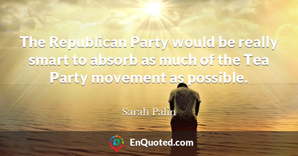 The Republican Party would be really smart to absorb as much of the Tea Party movement as possible.