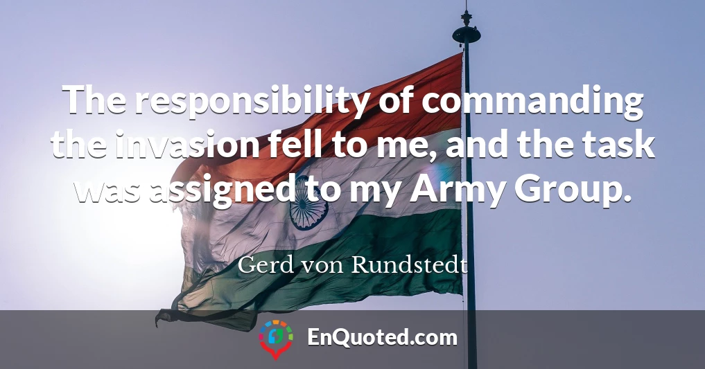 The responsibility of commanding the invasion fell to me, and the task was assigned to my Army Group.