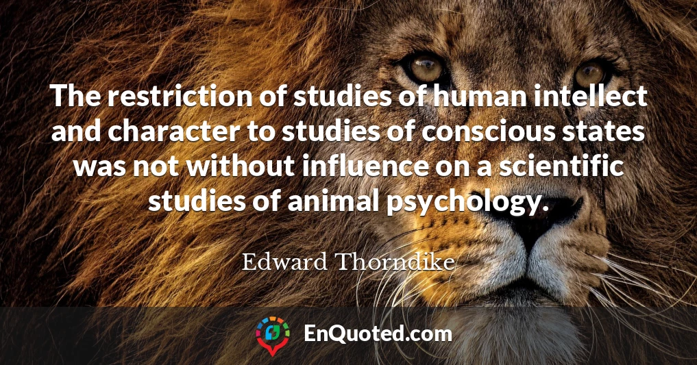 The restriction of studies of human intellect and character to studies of conscious states was not without influence on a scientific studies of animal psychology.