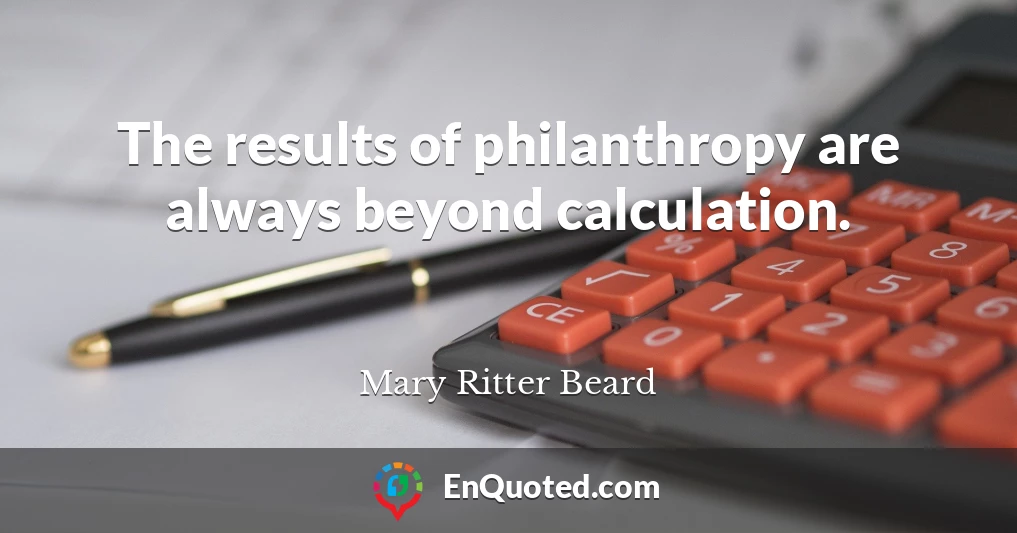 The results of philanthropy are always beyond calculation.