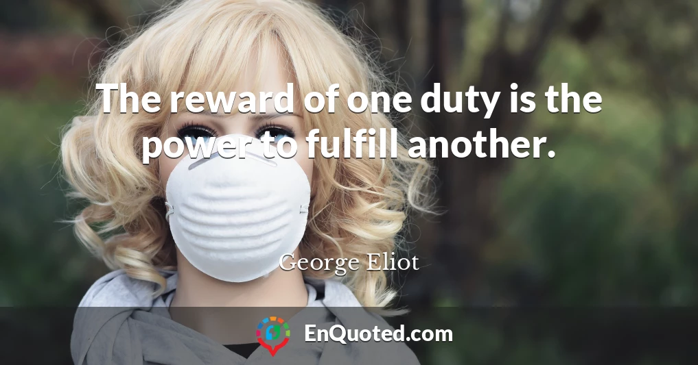 The reward of one duty is the power to fulfill another.