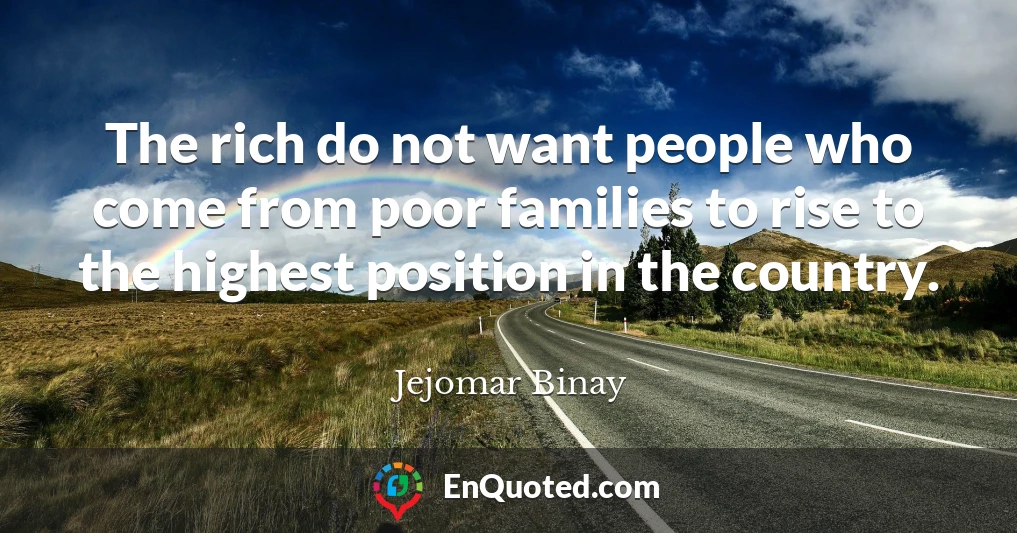 The rich do not want people who come from poor families to rise to the highest position in the country.