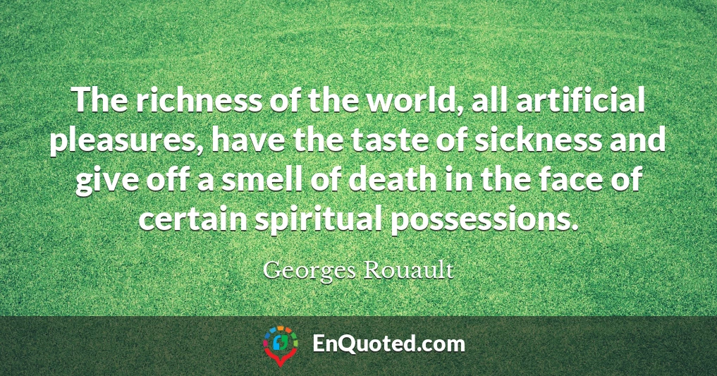 The richness of the world, all artificial pleasures, have the taste of sickness and give off a smell of death in the face of certain spiritual possessions.