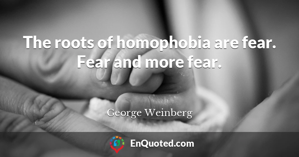 The roots of homophobia are fear. Fear and more fear.