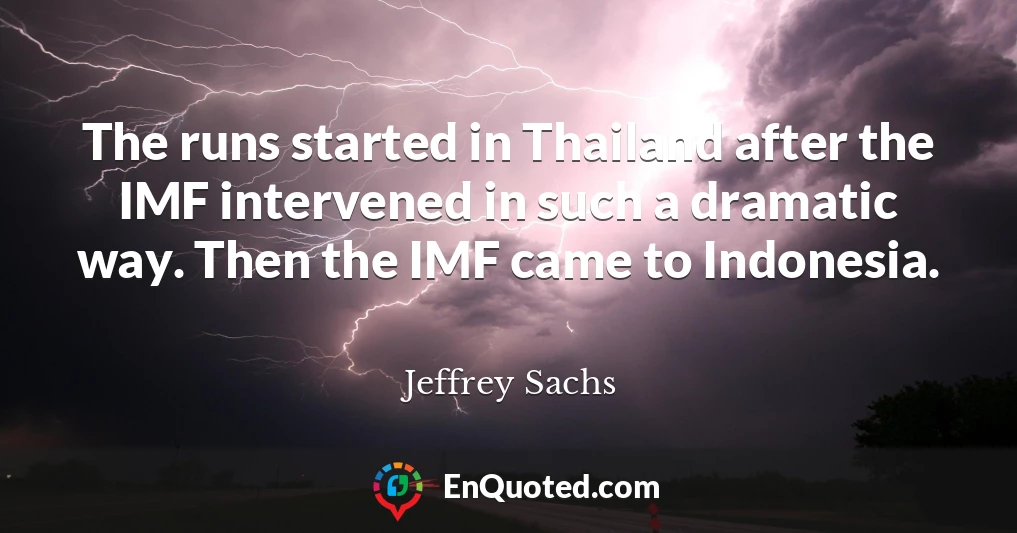 The runs started in Thailand after the IMF intervened in such a dramatic way. Then the IMF came to Indonesia.