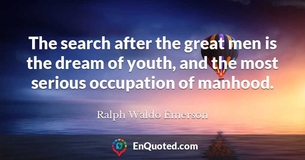 The search after the great men is the dream of youth, and the most serious occupation of manhood.