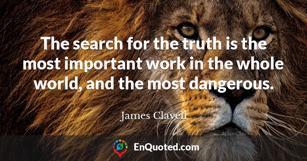 The search for the truth is the most important work in the whole world, and the most dangerous.