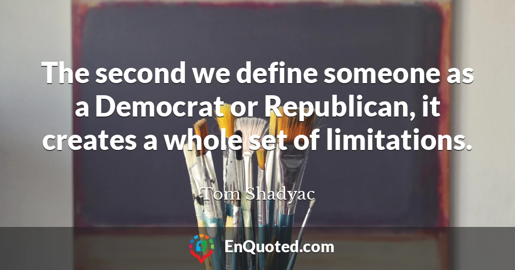 The second we define someone as a Democrat or Republican, it creates a whole set of limitations.