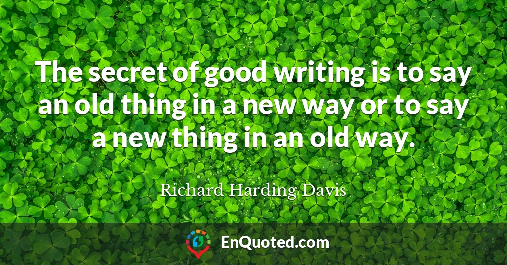 The secret of good writing is to say an old thing in a new way or to say a new thing in an old way.