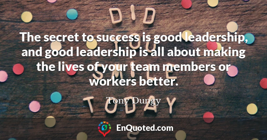 The secret to success is good leadership, and good leadership is all about making the lives of your team members or workers better.
