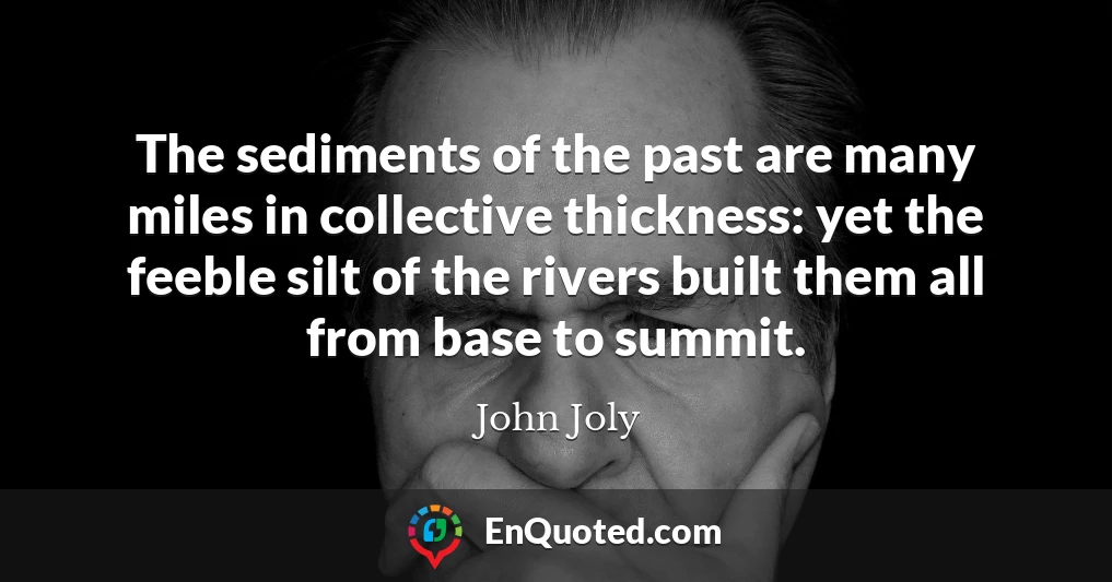 The sediments of the past are many miles in collective thickness: yet the feeble silt of the rivers built them all from base to summit.