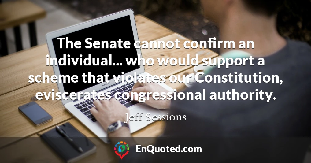 The Senate cannot confirm an individual... who would support a scheme that violates our Constitution, eviscerates congressional authority. The Senate cannot confirm an individual... who would support a scheme that violates our Constitution, eviscerates congressional authority.