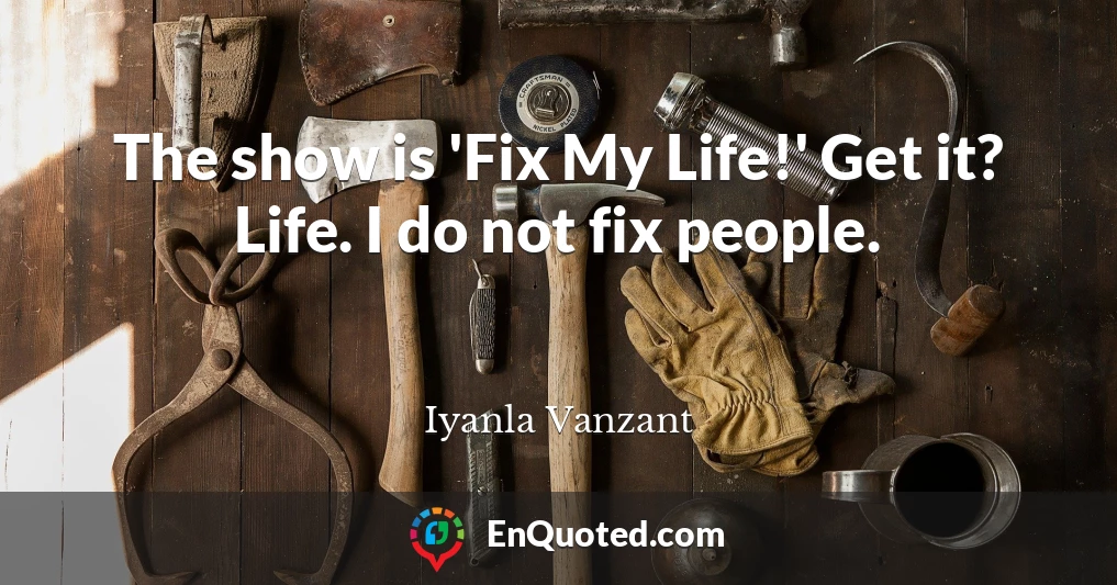 The show is 'Fix My Life!' Get it? Life. I do not fix people.