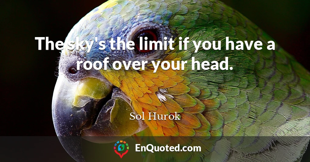 The sky's the limit if you have a roof over your head.