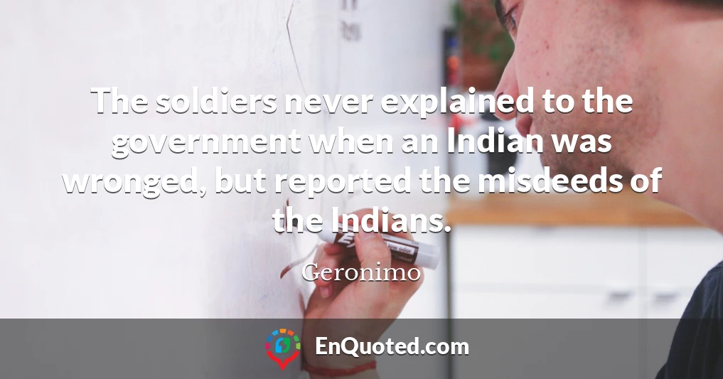 The soldiers never explained to the government when an Indian was wronged, but reported the misdeeds of the Indians.