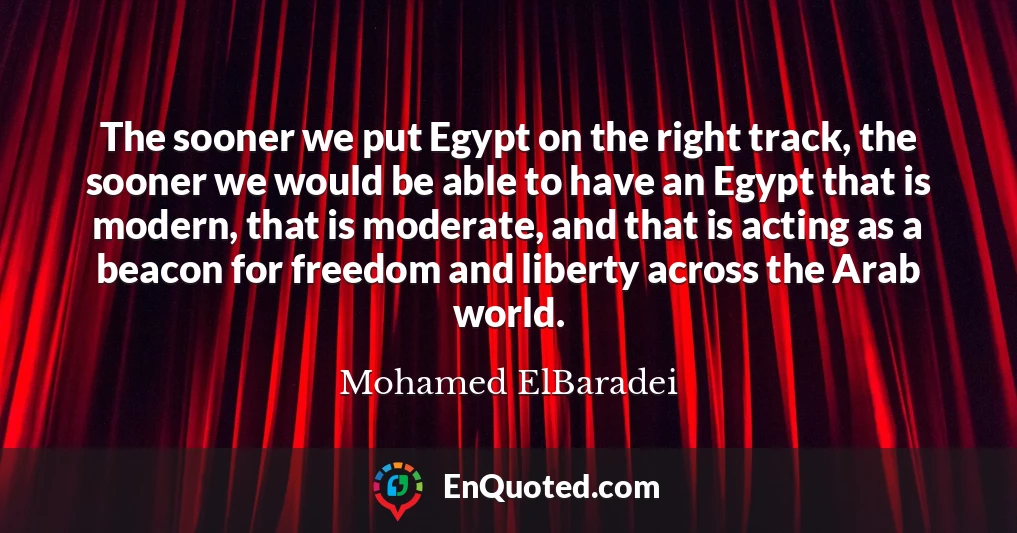 The sooner we put Egypt on the right track, the sooner we would be able to have an Egypt that is modern, that is moderate, and that is acting as a beacon for freedom and liberty across the Arab world.