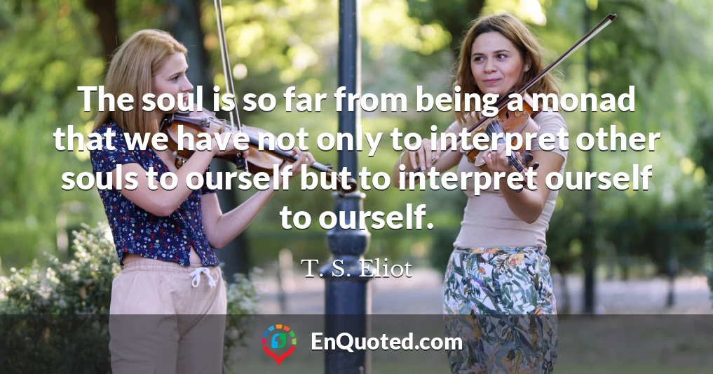 The soul is so far from being a monad that we have not only to interpret other souls to ourself but to interpret ourself to ourself.