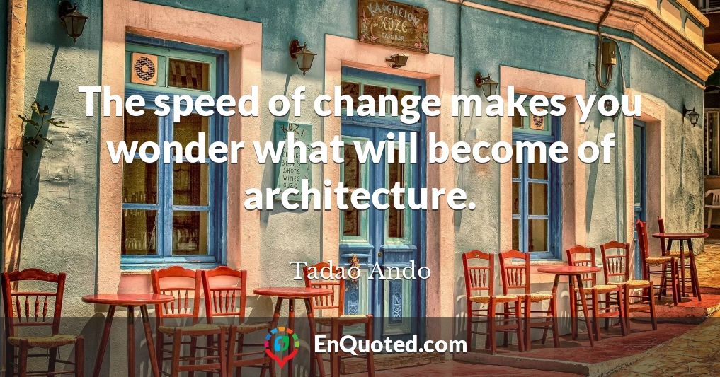 The speed of change makes you wonder what will become of architecture.