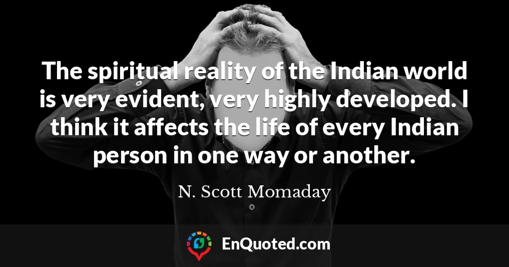 The spiritual reality of the Indian world is very evident, very highly developed. I think it affects the life of every Indian person in one way or another.