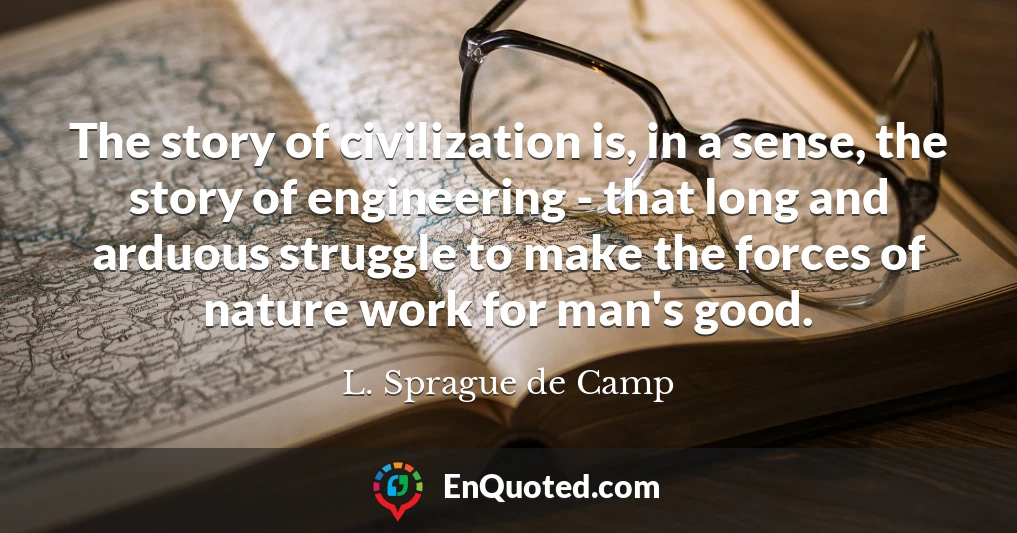 The story of civilization is, in a sense, the story of engineering - that long and arduous struggle to make the forces of nature work for man's good.