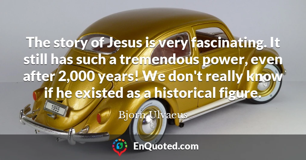 The story of Jesus is very fascinating. It still has such a tremendous power, even after 2,000 years! We don't really know if he existed as a historical figure.