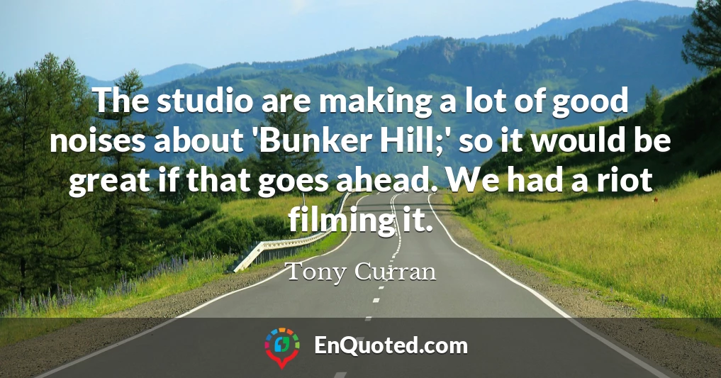 The studio are making a lot of good noises about 'Bunker Hill;' so it would be great if that goes ahead. We had a riot filming it.
