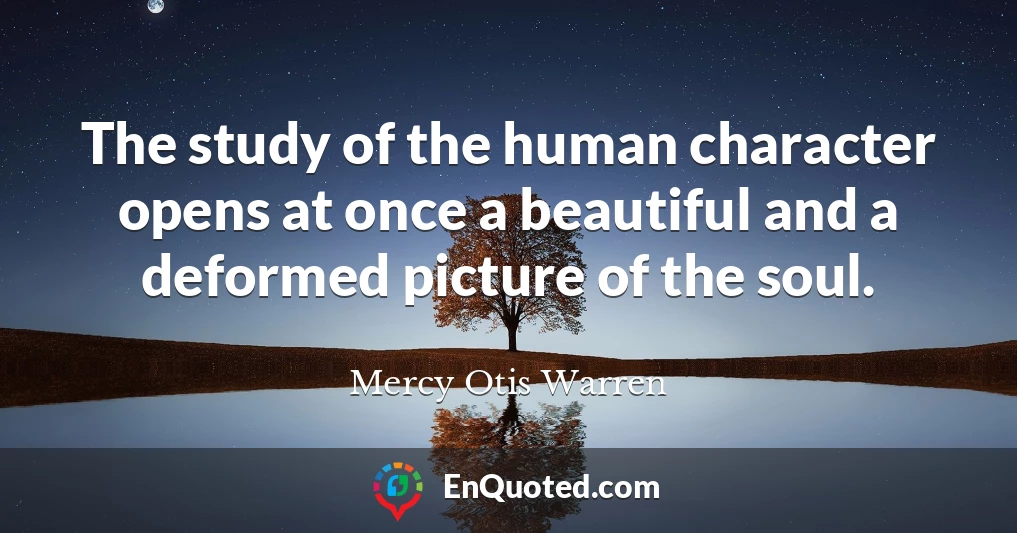 The study of the human character opens at once a beautiful and a deformed picture of the soul.