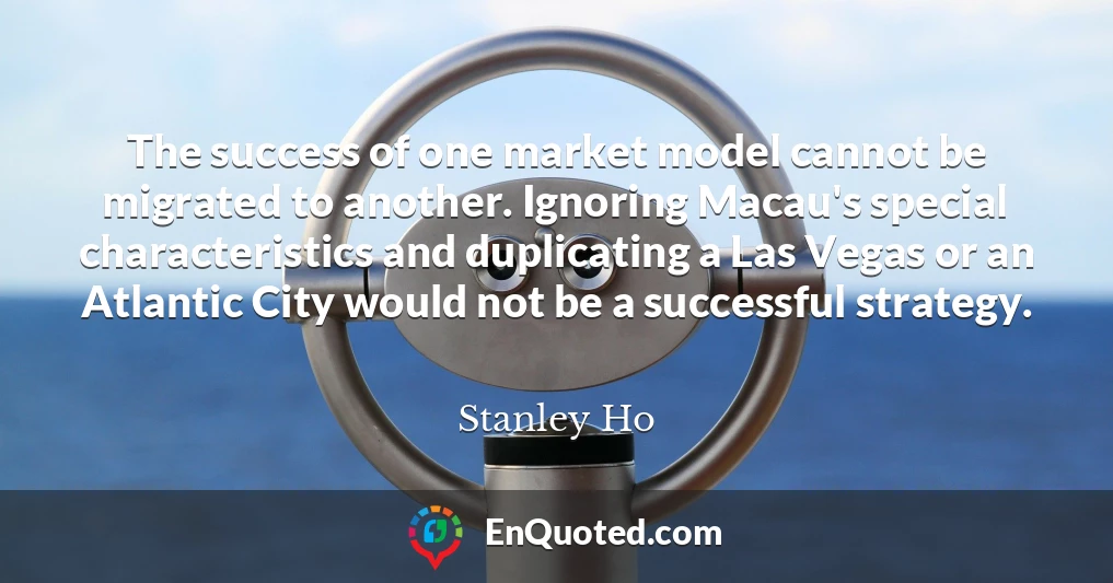 The success of one market model cannot be migrated to another. Ignoring Macau's special characteristics and duplicating a Las Vegas or an Atlantic City would not be a successful strategy.