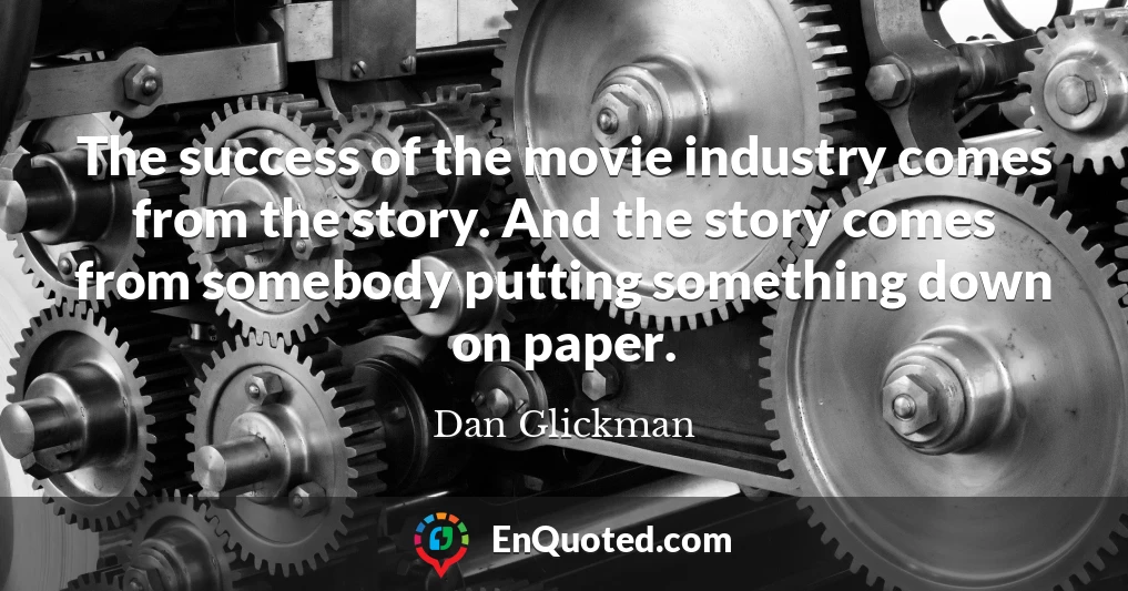 The success of the movie industry comes from the story. And the story comes from somebody putting something down on paper.