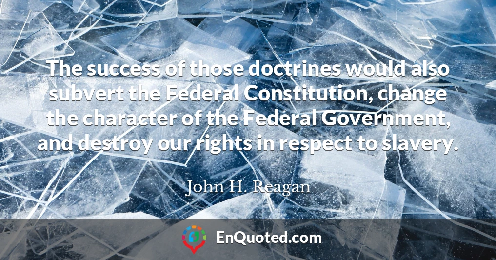 The success of those doctrines would also subvert the Federal Constitution, change the character of the Federal Government, and destroy our rights in respect to slavery.