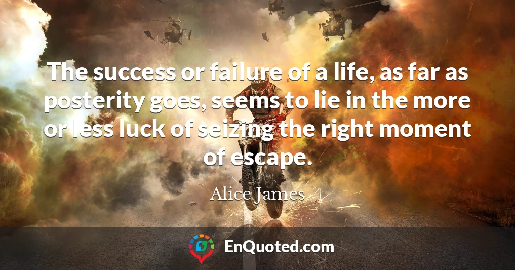 The success or failure of a life, as far as posterity goes, seems to lie in the more or less luck of seizing the right moment of escape.