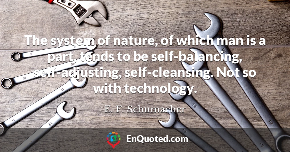 The system of nature, of which man is a part, tends to be self-balancing, self-adjusting, self-cleansing. Not so with technology.