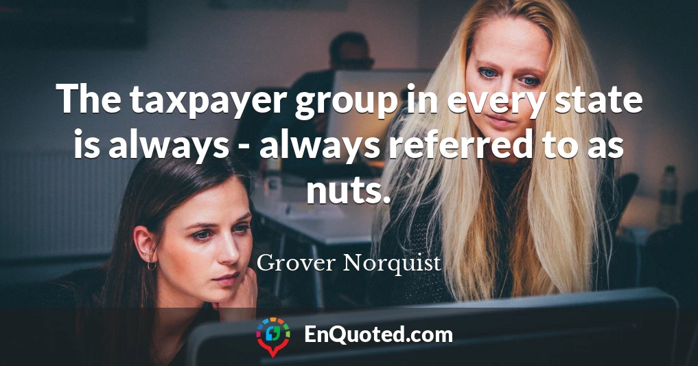 The taxpayer group in every state is always - always referred to as nuts.