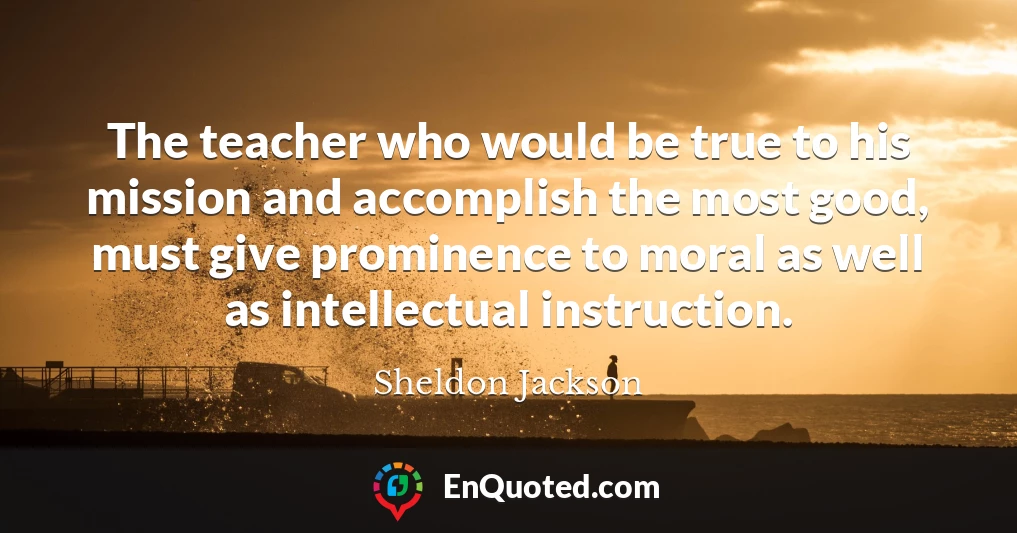 The teacher who would be true to his mission and accomplish the most good, must give prominence to moral as well as intellectual instruction.