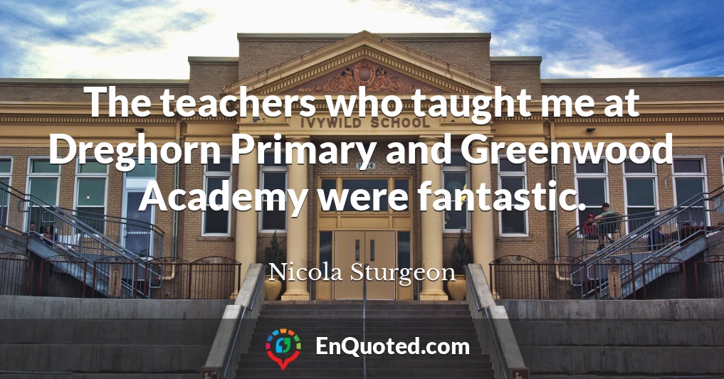 The teachers who taught me at Dreghorn Primary and Greenwood Academy were fantastic.