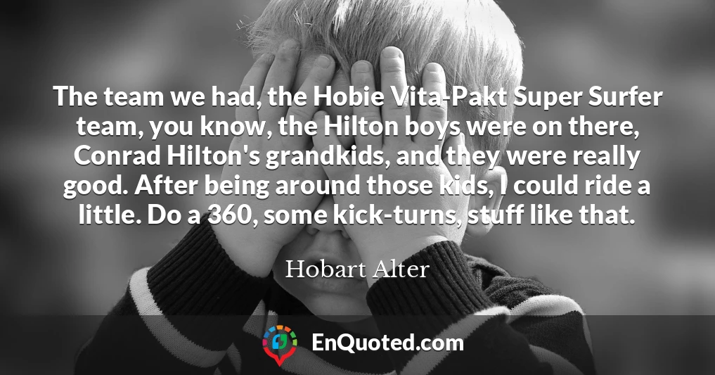 The team we had, the Hobie Vita-Pakt Super Surfer team, you know, the Hilton boys were on there, Conrad Hilton's grandkids, and they were really good. After being around those kids, I could ride a little. Do a 360, some kick-turns, stuff like that.